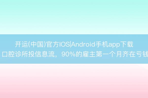 开运(中国)官方IOS|Android手机app下载 口腔诊所投信息流，90%的雇主第一个月齐在亏钱