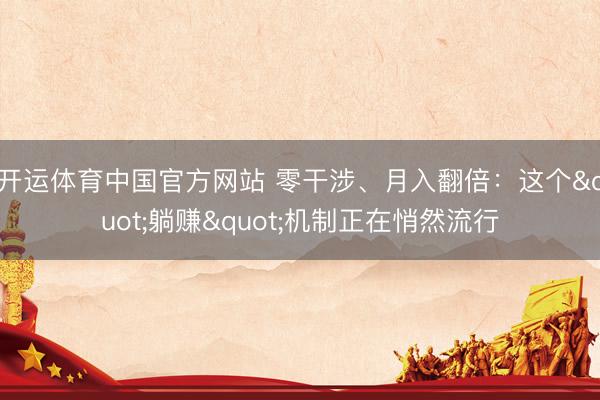 开运体育中国官方网站 零干涉、月入翻倍:这个"躺赚"机制正在悄然流行