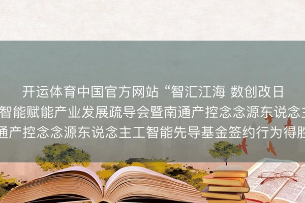 开运体育中国官方网站 “智汇江海 数创改日”南通产控东说念主工智能赋能产业发展疏导会暨南通产控念念源东说念主工智能先导基金签约行为得胜举行