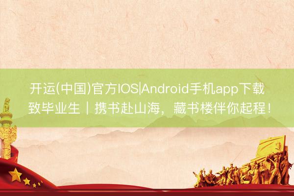 开运(中国)官方IOS|Android手机app下载 致毕业生|携书赴山海,藏书楼伴你起程!