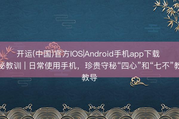 开运(中国)官方IOS|Android手机app下载 守秘教训 | 日常使用手机，珍贵守秘“四心”和“七不”教导