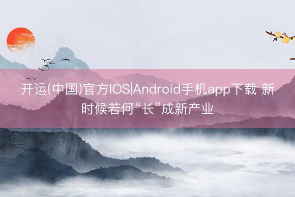 开运(中国)官方IOS|Android手机app下载 新时候若何“长”成新产业