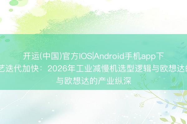 开运(中国)官方IOS|Android手机app下载 传入手艺迭代加快：2026年工业减慢机选型逻辑与欧想达的产业纵深