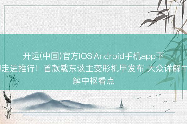 开运(中国)官方IOS|Android手机app下载 科幻走进推行!首款载东谈主变形机甲发布 大众详解中枢看点