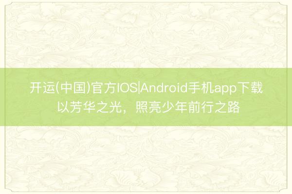 开运(中国)官方IOS|Android手机app下载 以芳华之光,照亮少年前行之路