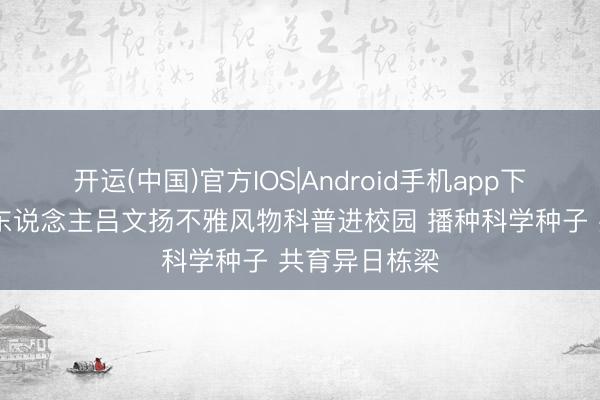 开运(中国)官方IOS|Android手机app下载 新加坡商东说念主吕文扬不雅风物科普进校园 播种科学种子 共育异日栋梁