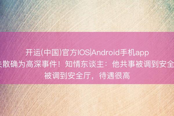 开运(中国)官方IOS|Android手机app下载 彭加木失散确为高深事件！知情东谈主：他共事被调到安全厅，待遇很高