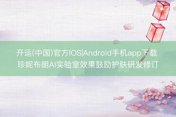 开运(中国)官方IOS|Android手机app下载 珍妮布朗AI实验室效果鼓励护肤研发修订