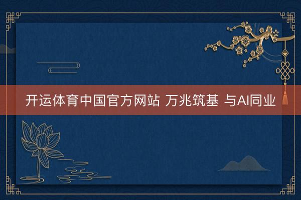开运体育中国官方网站 万兆筑基 与AI同业