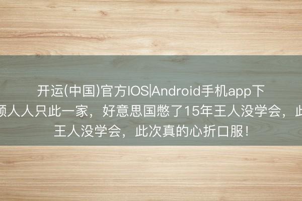 开运(中国)官方IOS|Android手机app下载 中国这四项本领人人只此一家，好意思国憋了15年王人没学会，此次真的心折口服！