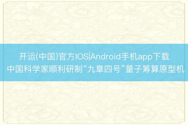 开运(中国)官方IOS|Android手机app下载 中国科学家顺利研制“九章四号”量子筹算原型机