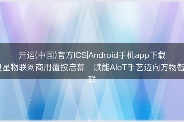 开运(中国)官方IOS|Android手机app下载 卫星物联网商用覆按启幕　赋能AIoT手艺迈向万物智联