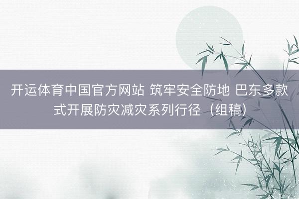 开运体育中国官方网站 筑牢安全防地 巴东多款式开展防灾减灾系列行径（组稿）