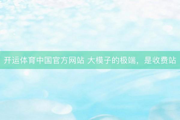 开运体育中国官方网站 大模子的极端，是收费站