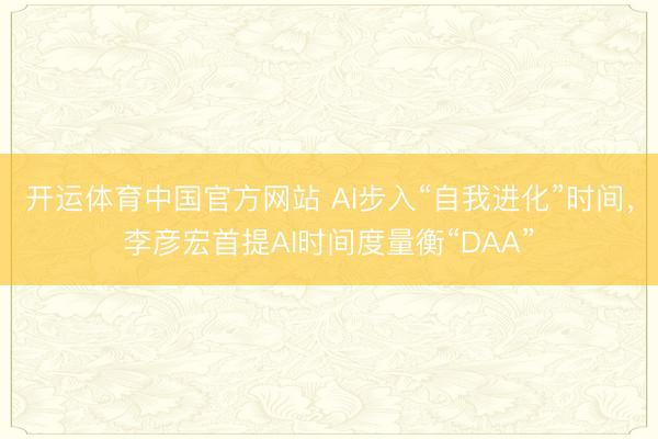 开运体育中国官方网站 AI步入“自我进化”时间，李彦宏首提AI时间度量衡“DAA”