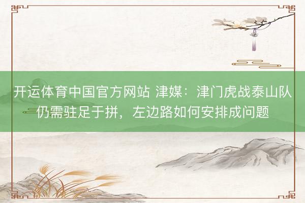 开运体育中国官方网站 津媒：津门虎战泰山队仍需驻足于拼，左边路如何安排成问题