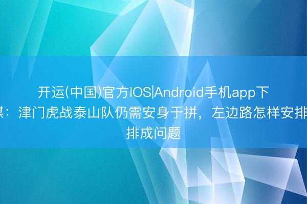 开运(中国)官方IOS|Android手机app下载 津媒：津门虎战泰山队仍需安身于拼，左边路怎样安排成问题