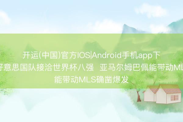 开运(中国)官方IOS|Android手机app下载 名宿:好意思国队接洽世界杯八强 亚马尔姆巴佩能带动MLS确凿爆发