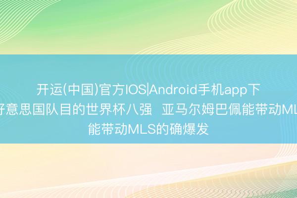 开运(中国)官方IOS|Android手机app下载 名宿：好意思国队目的世界杯八强  亚马尔姆巴佩能带动MLS的确爆发