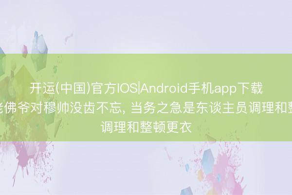 开运(中国)官方IOS|Android手机app下载 詹俊: 老佛爷对穆帅没齿不忘， 当务之急是东谈主员调理和整顿更衣