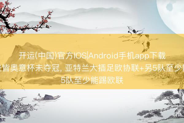 开运(中国)官方IOS|Android手机app下载 迪马: 拉皆奥意杯未夺冠， 亚特兰大插足欧协联+另5队至少能踢欧联