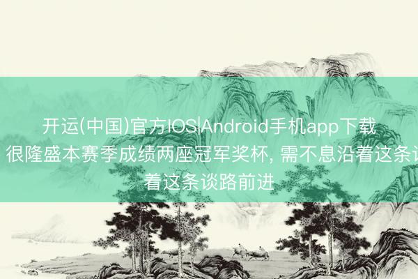 开运(中国)官方IOS|Android手机app下载 劳塔罗: 很隆盛本赛季成绩两座冠军奖杯， 需不息沿着这条谈路前进