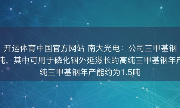 开运体育中国官方网站 南大光电：公司三甲基铟年产能觉得5吨，其中可用于磷化铟外延滋长的高纯三甲基铟年产能约为1.5吨