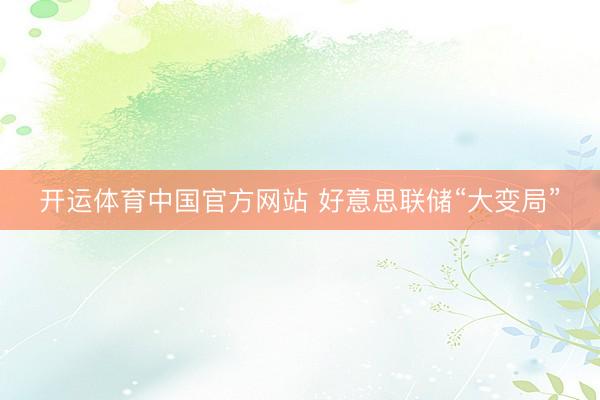 开运体育中国官方网站 好意思联储“大变局”