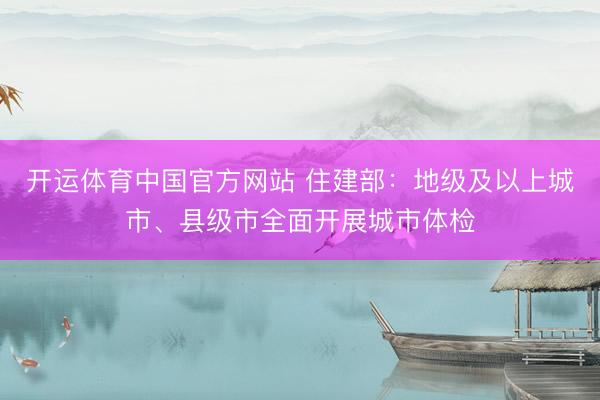 开运体育中国官方网站 住建部：地级及以上城市、县级市全面开展城市体检
