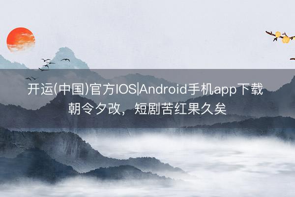 开运(中国)官方IOS|Android手机app下载 朝令夕改，短剧苦红果久矣
