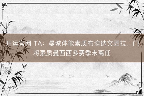 开运官网 TA：曼城体能素质布埃纳文图拉、门将素质曼西西多赛季末离任