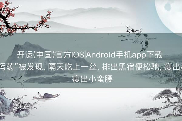 开运(中国)官方IOS|Android手机app下载 “菜中泻药”被发现， 隔天吃上一丝， 排出黑宿便松驰， 瘦出小蛮腰
