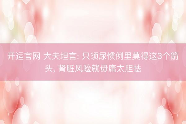 开运官网 大夫坦言: 只须尿惯例里莫得这3个箭头， 肾脏风险就毋庸太胆怯