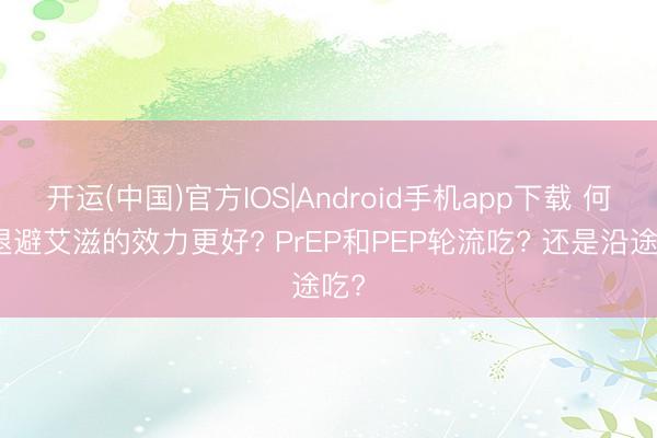 开运(中国)官方IOS|Android手机app下载 何如退避艾滋的效力更好? PrEP和PEP轮流吃? 还是沿途吃?