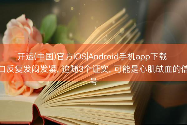 开运(中国)官方IOS|Android手机app下载 胸口反复发闷发紧, 追随3个证实, 可能是心肌缺血的信号