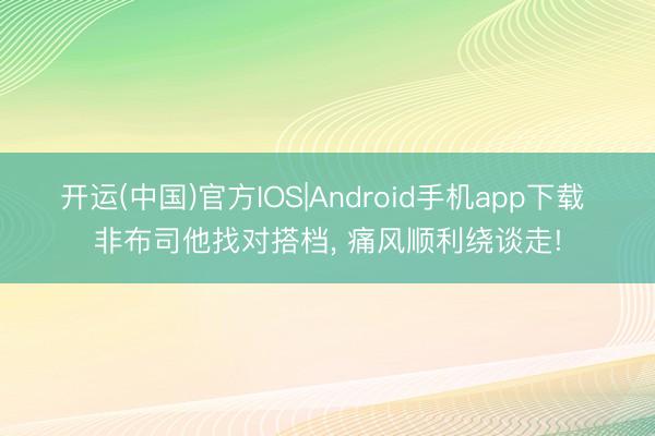 开运(中国)官方IOS|Android手机app下载 非布司他找对搭档， 痛风顺利绕谈走!