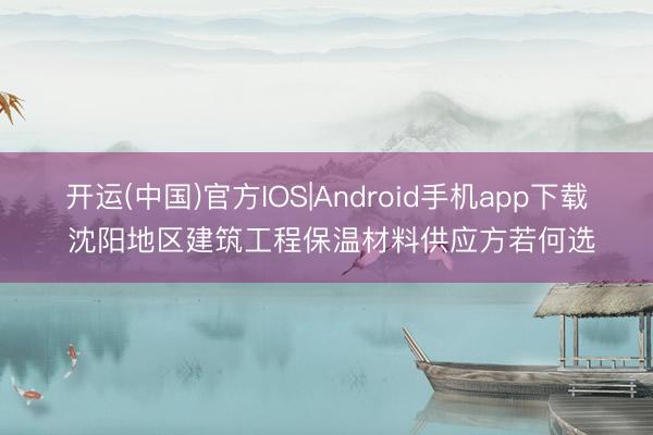 开运(中国)官方IOS|Android手机app下载 沈阳地区建筑工程保温材料供应方若何选
