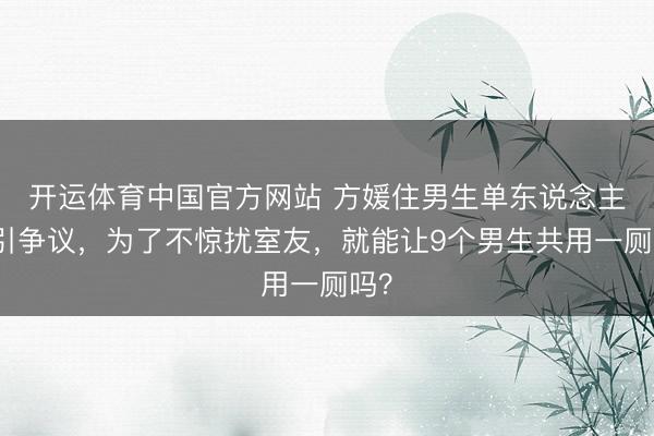 开运体育中国官方网站 方媛住男生单东说念主间引争议，为了不惊扰室友，就能让9个男生共用一厕吗？