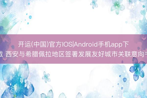 开运(中国)官方IOS|Android手机app下载 西安与希腊佩拉地区签署发展友好城市关联意向书