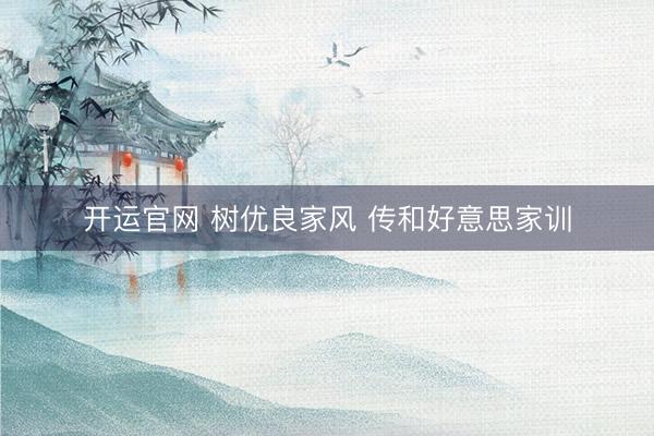 开运官网 树优良家风 传和好意思家训