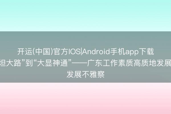 开运(中国)官方IOS|Android手机app下载 从“平坦大路”到“大显神通”——广东工作素质高质地发展不雅察