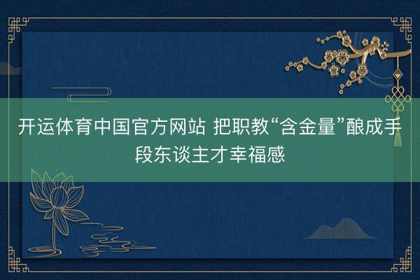 开运体育中国官方网站 把职教“含金量”酿成手段东谈主才幸福感