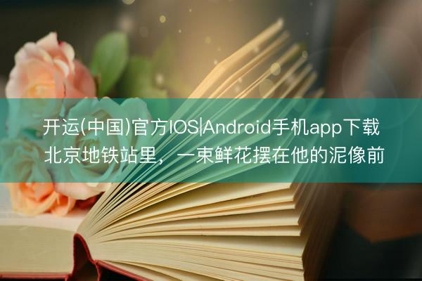 开运(中国)官方IOS|Android手机app下载 北京地铁站里，一束鲜花摆在他的泥像前