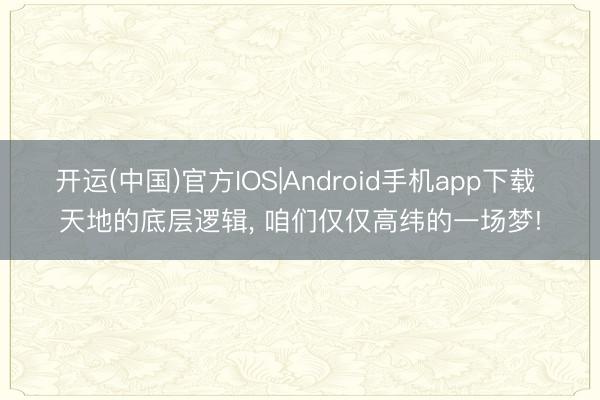 开运(中国)官方IOS|Android手机app下载 天地的底层逻辑， 咱们仅仅高纬的一场梦!