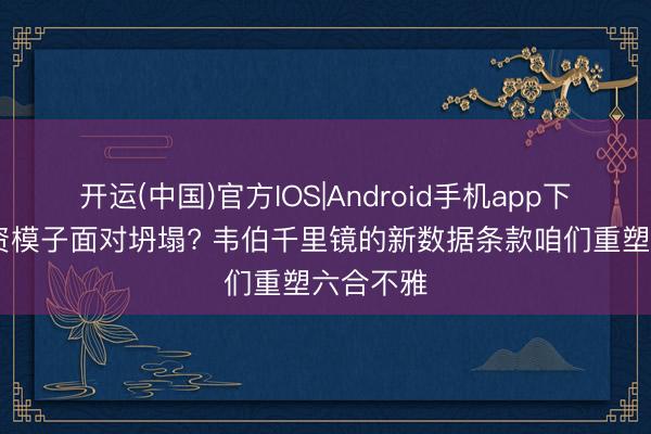 开运(中国)官方IOS|Android手机app下载 暗物资模子面对坍塌? 韦伯千里镜的新数据条款咱们重塑六合不雅
