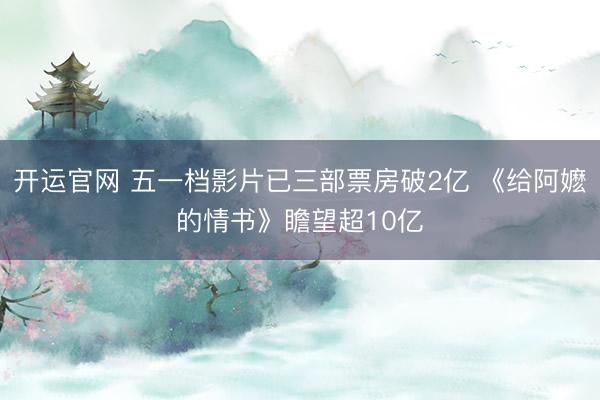 开运官网 五一档影片已三部票房破2亿 《给阿嬷的情书》瞻望超10亿