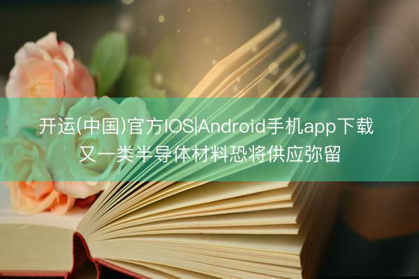 开运(中国)官方IOS|Android手机app下载 又一类半导体材料恐将供应弥留