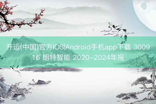 开运(中国)官方IOS|Android手机app下载 300916 朗特智能 2020-2024年报