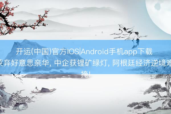 开运(中国)官方IOS|Android手机app下载 米莱弃好意思亲华， 中企获锂矿绿灯， 阿根廷经济逆境难掩!