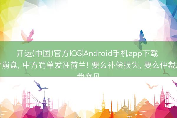 开运(中国)官方IOS|Android手机app下载 股价崩盘, 中方罚单发往荷兰! 要么补偿损失, 要么仲裁庭见